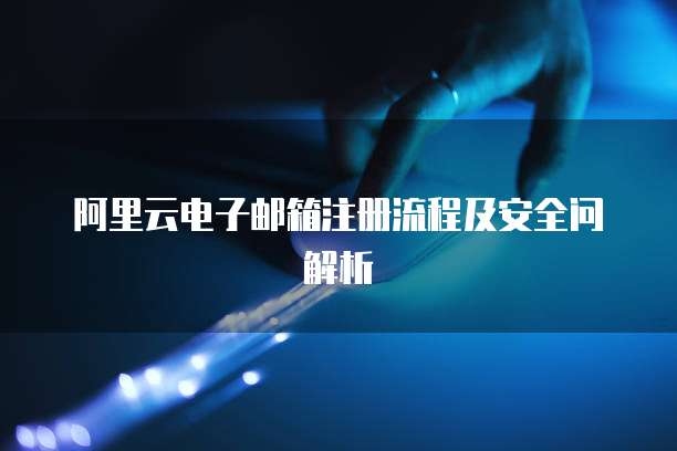 阿里云电子邮箱注册流程及安全问解析