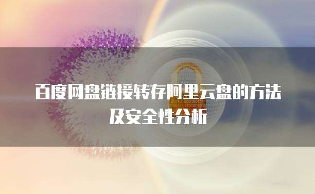 百度网盘链接转存阿里云盘的方法及安全性分析