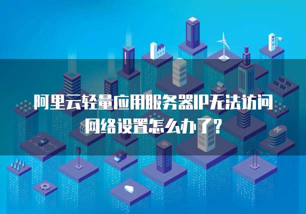 阿里云轻量应用服务器IP无法访问网络设置怎么办了?
