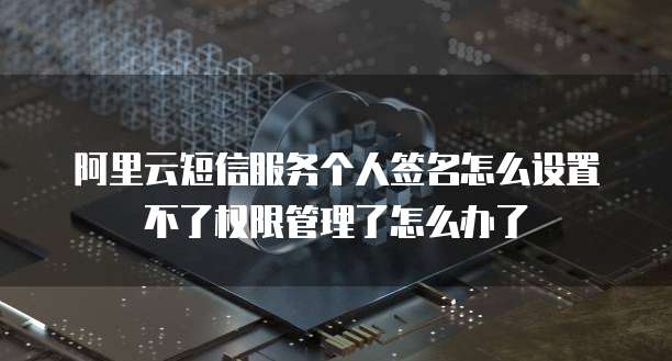 阿里云短信服务个人签名怎么设置不了权限管理了怎么办了