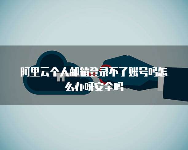 阿里云个人邮箱登录不了账号吗怎么办呀安全吗