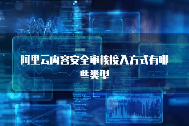 阿里云内容安全审核接入方式有哪些类型