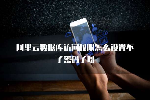 阿里云数据库访问权限怎么设置不了密码了呀