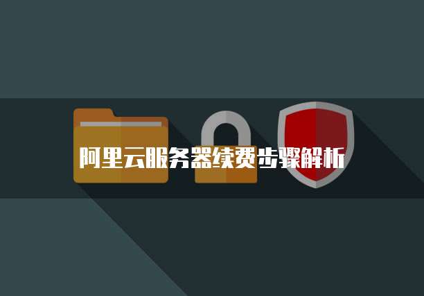 阿里云服务器续费步骤解析