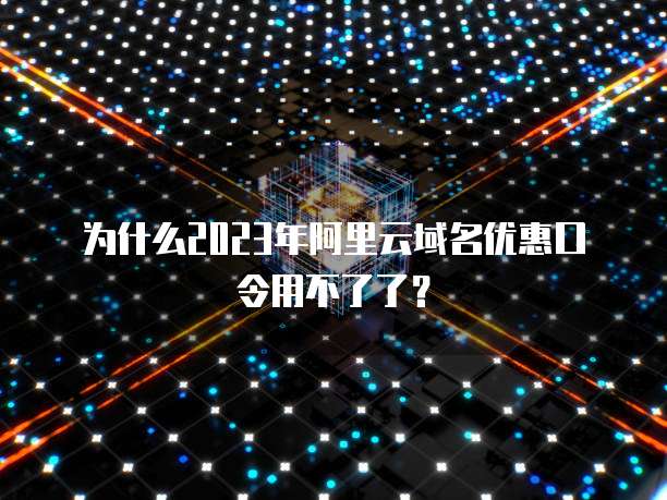 为什么2023年阿里云域名优惠口令用不了了?