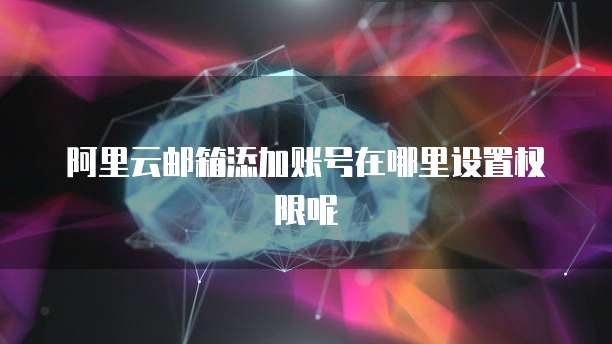 阿里云邮箱添加账号在哪里设置权限呢