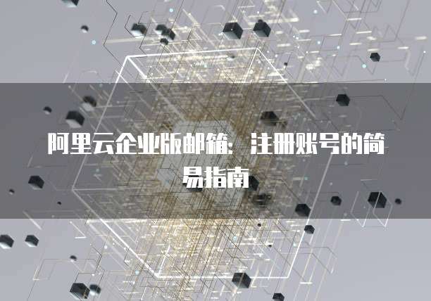 阿里云企业版邮箱：注册账号的简易指南