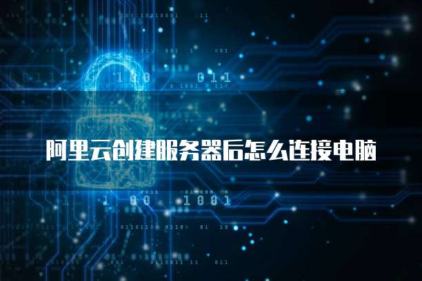 阿里云创建服务器后怎么连接电脑