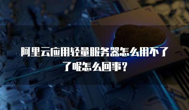 阿里云应用轻量服务器怎么用不了了呢怎么回事?