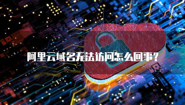 阿里云域名无法访问怎么回事?