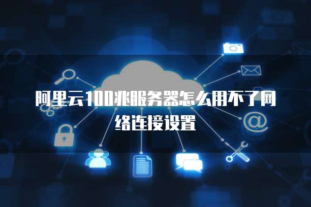 阿里云100兆服务器怎么用不了网络连接设置