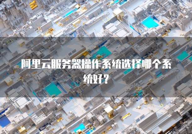 阿里云服务器操作系统选择哪个系统好?