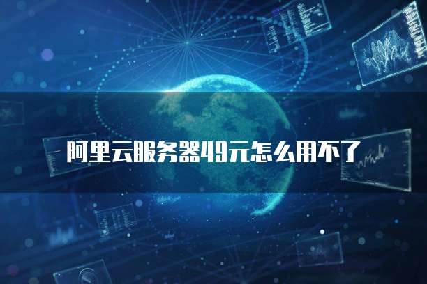 阿里云服务器49元怎么用不了