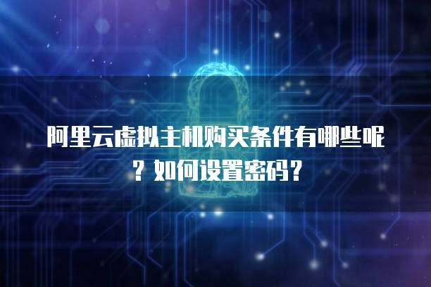 阿里云虚拟主机购买条件有哪些呢?如何设置密码?