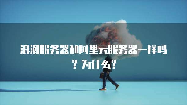 浪潮服务器和阿里云服务器一样吗?为什么?