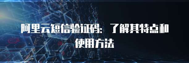 阿里云短信验证码：了解其特点和使用方法