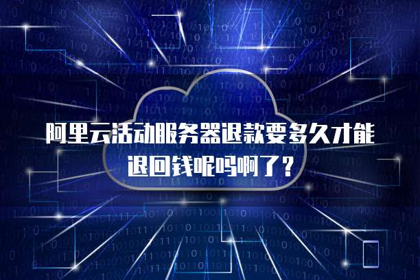 阿里云活动服务器退款要多久才能退回钱呢吗啊了?