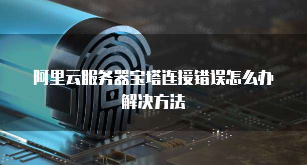 阿里云服务器宝塔连接错误怎么办解决方法