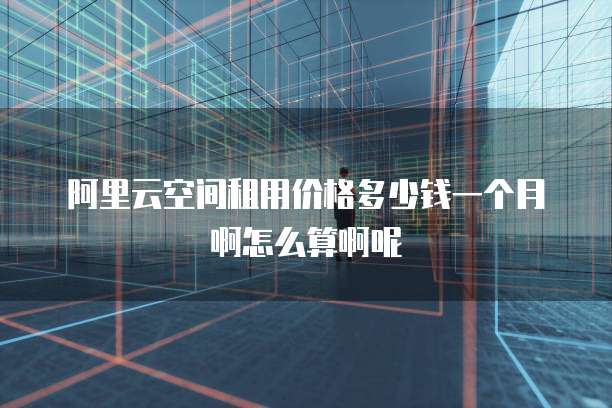 阿里云空间租用价格多少钱一个月啊怎么算啊呢