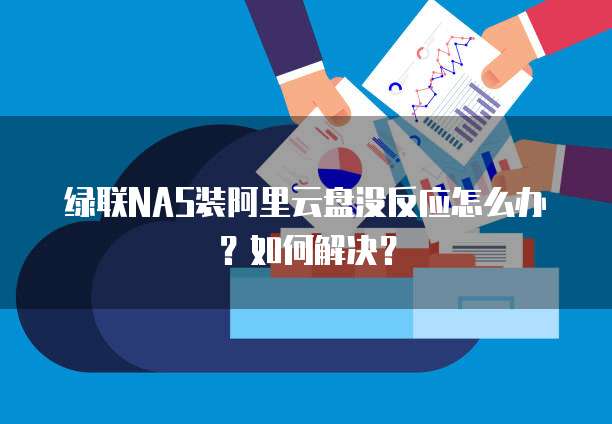 绿联NAS装阿里云盘没反应怎么办?如何解决?