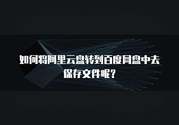 如何将阿里云盘转到百度网盘中去保存文件呢？