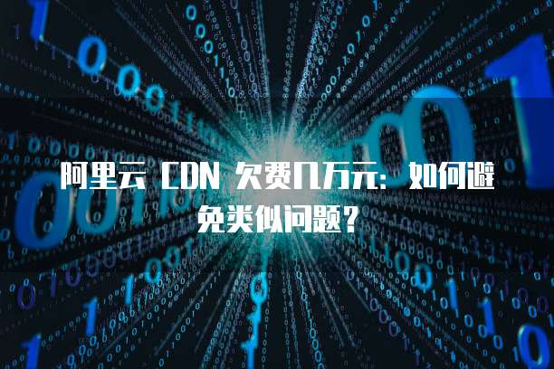 阿里云 CDN 欠费几万元：如何避免类似问题？