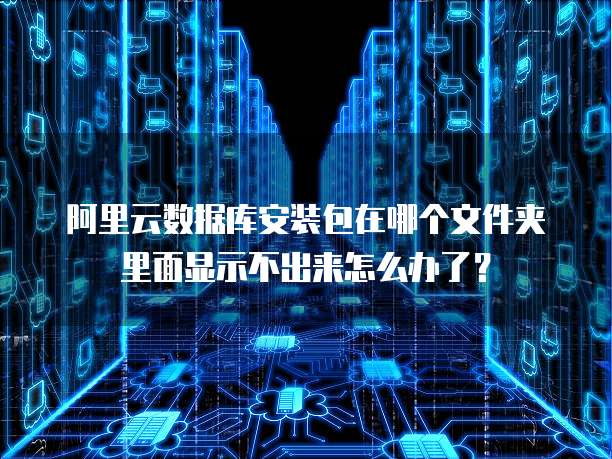 阿里云数据库安装包在哪个文件夹里面显示不出来怎么办了?