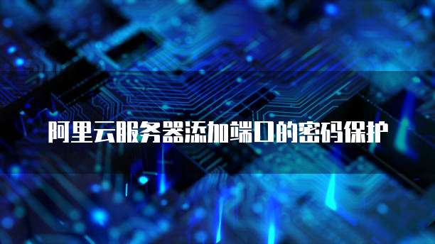 阿里云服务器添加端口的密码保护