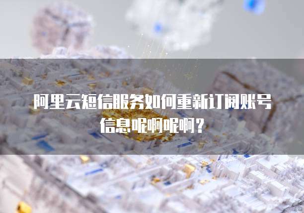 阿里云短信服务如何重新订阅账号信息呢啊呢啊?