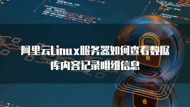 阿里云Linux服务器如何查看数据库内容记录明细信息