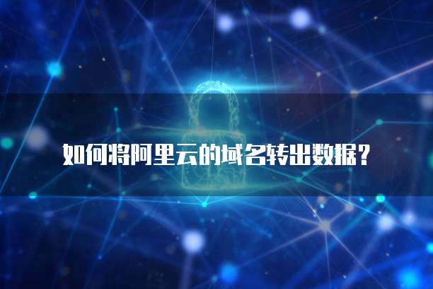 如何将阿里云的域名转出数据?