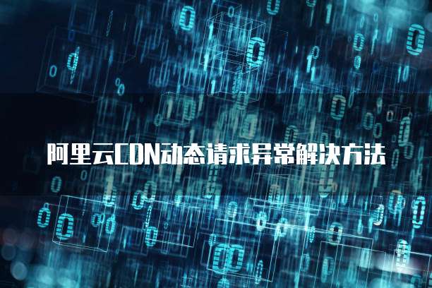 阿里云CDN动态请求异常解决方法