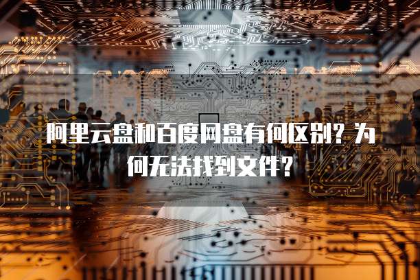 阿里云盘和百度网盘有何区别?为何无法找到文件?