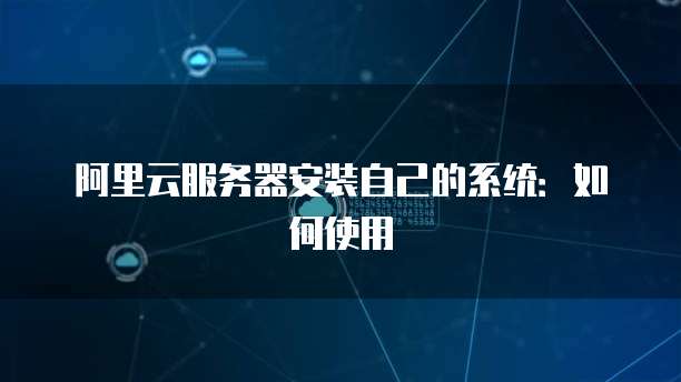 阿里云服务器安装自己的系统：如何使用