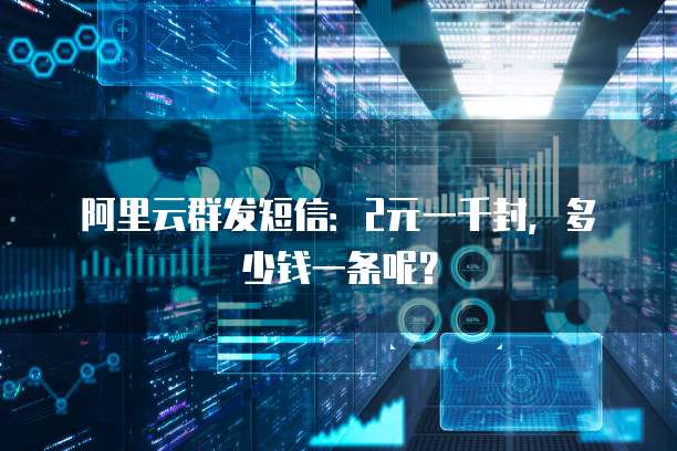 阿里云群发短信:2元一千封,多少钱一条呢?