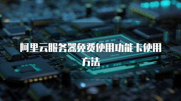 阿里云服务器免费使用功能卡使用方法