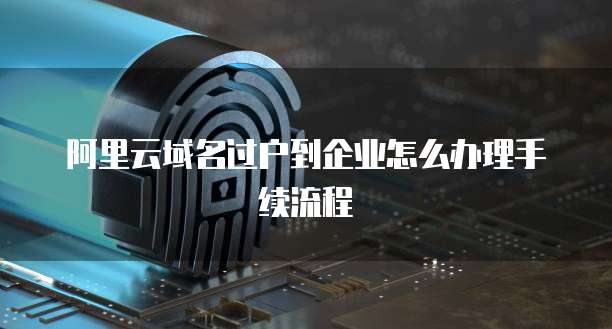阿里云域名过户到企业怎么办理手续流程