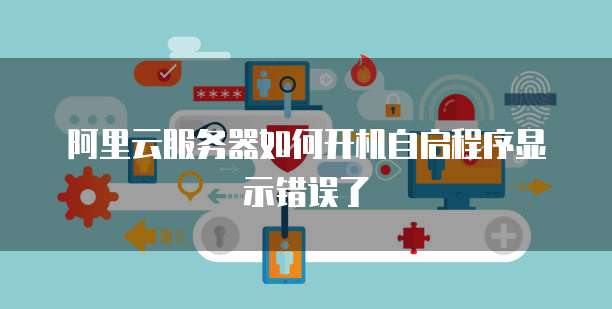 阿里云服务器如何开机自启程序显示错误了