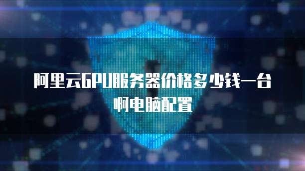 阿里云GPU服务器价格多少钱一台啊电脑配置