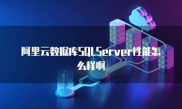 阿里云数据库SQLServer性能怎么样啊