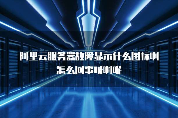 阿里云服务器故障显示什么图标啊怎么回事呀啊呢