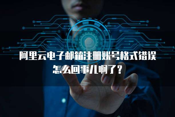 阿里云电子邮箱注册账号格式错误怎么回事儿啊了?