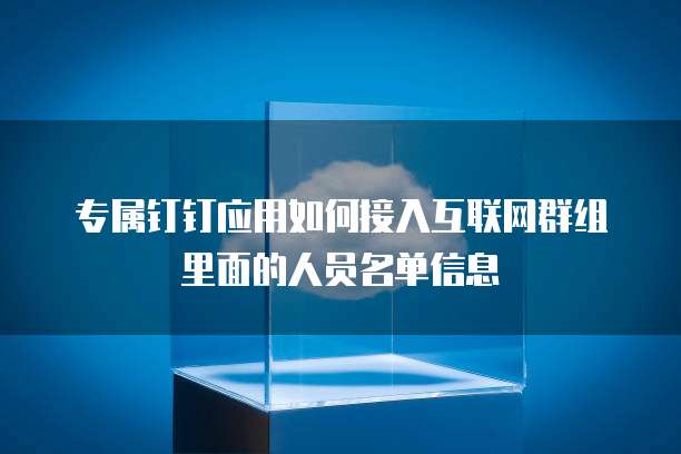 专属钉钉应用如何接入互联网群组里面的人员名单信息