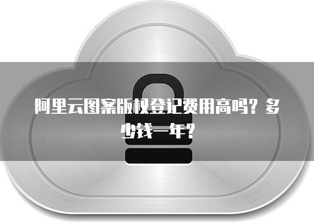 阿里云图案版权登记费用高吗？多少钱一年？