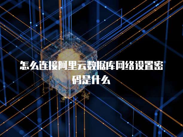 怎么连接阿里云数据库网络设置密码是什么