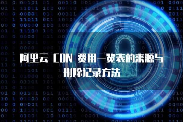 阿里云 CDN 费用一览表的来源与删除记录方法