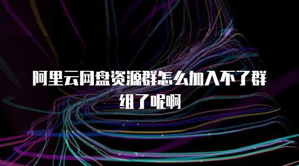 阿里云网盘资源群怎么加入不了群组了呢啊