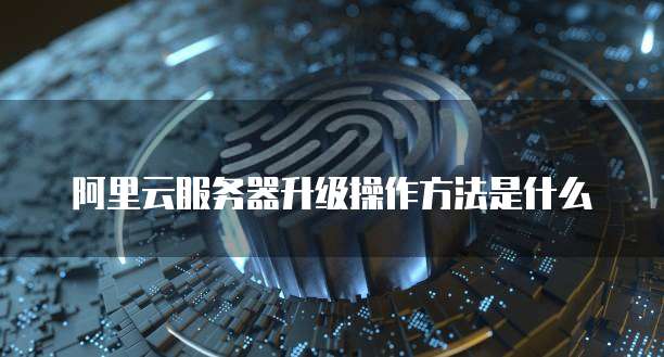 阿里云服务器升级操作方法是什么