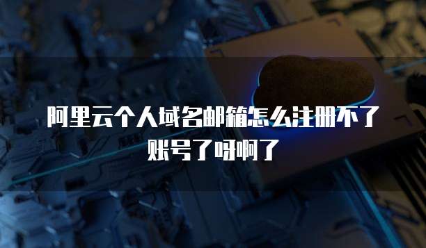 阿里云个人域名邮箱怎么注册不了账号了呀啊了