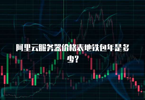 阿里云服务器价格表地铁包年是多少?
